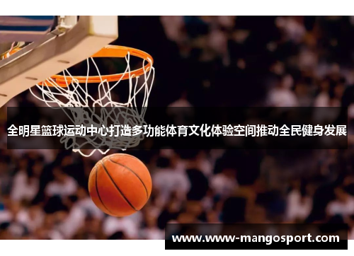 全明星篮球运动中心打造多功能体育文化体验空间推动全民健身发展